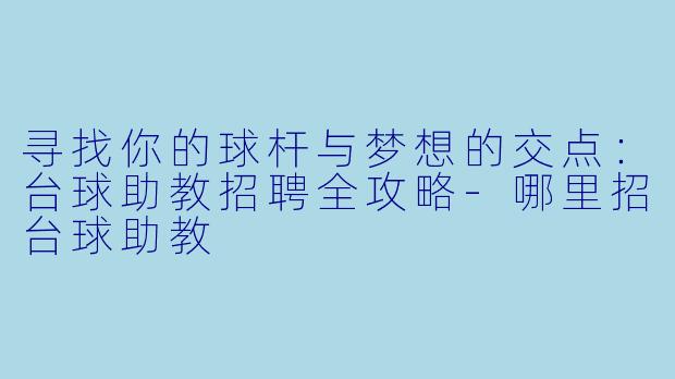 寻找你的球杆与梦想的交点:台球助教招聘全攻略-哪里招台球助教