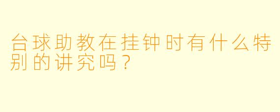 台球助教在挂钟时有什么特别的讲究吗？