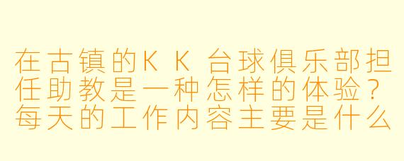 在古镇的KK台球俱乐部担任助教是一种怎样的体验?每天的工作内容主要是什么?