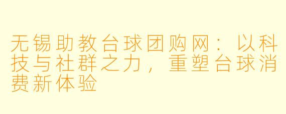 无锡助教台球团购网:以科技与社群之力,重塑台球消费新体验