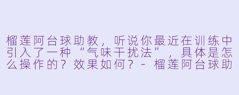 榴莲阿台球助教，听说你最近在训练中引入了一种“气味干扰法”，具体是怎么操作的？效果如何？-榴莲阿台球助教