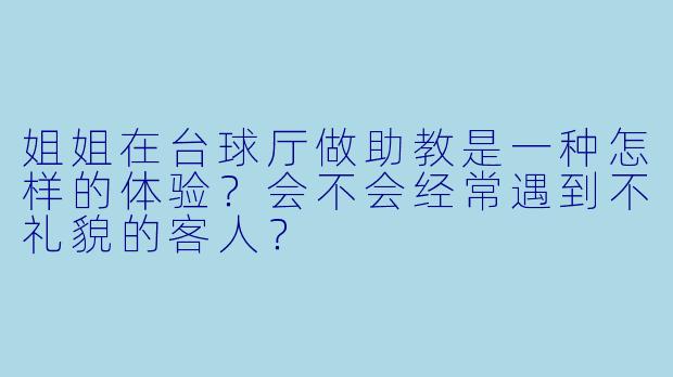 姐姐在台球厅做助教是一种怎样的体验？会不会经常遇到不礼貌的客人？