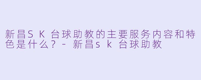新昌SK台球助教的主要服务内容和特色是什么?-新昌sk台球助教