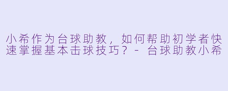 小希作为台球助教,如何帮助初学者快速掌握基本击球技巧?-台球助教小希