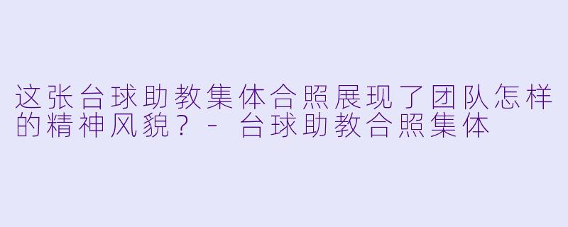 这张台球助教集体合照展现了团队怎样的精神风貌？
