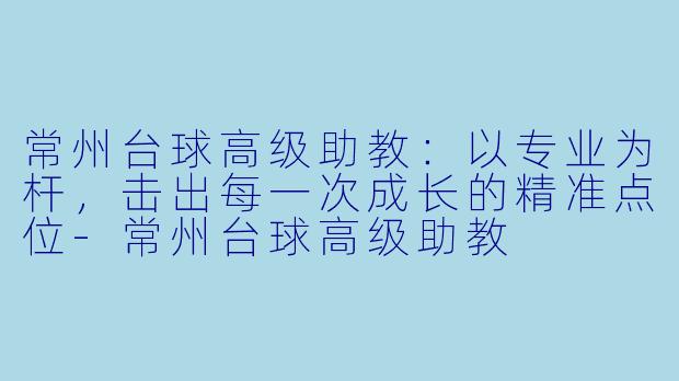 常州台球高级助教：以专业为杆，击出每一次成长的精准点位-常州台球高级助教