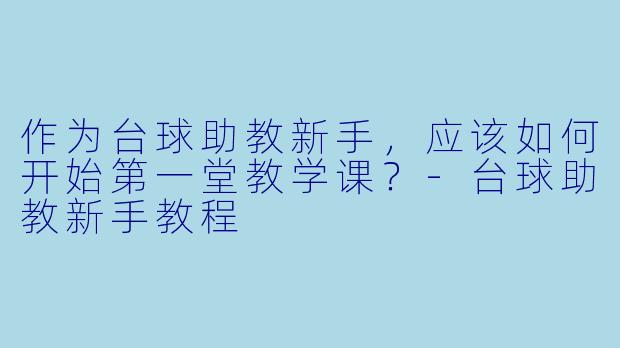 作为台球助教新手，应该如何开始第一堂教学课？
