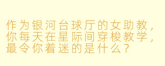 作为银河台球厅的女助教,你每天在星际间穿梭教学,最令你着迷的是什么?