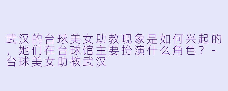 武汉的台球美女助教现象是如何兴起的，她们在台球馆主要扮演什么角色？