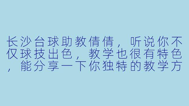 长沙台球助教倩倩，听说你不仅球技出色，教学也很有特色，能分享一下你独特的教学方法吗？