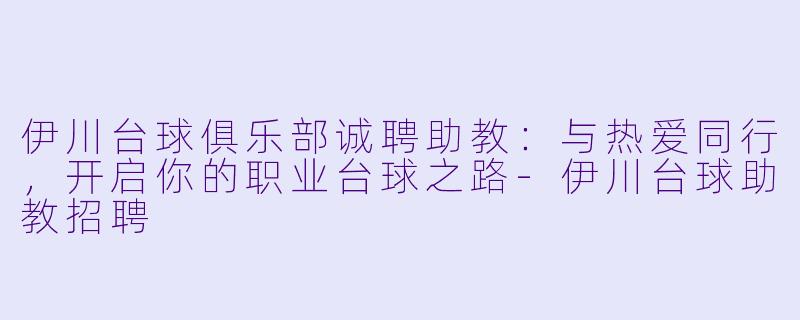 伊川台球俱乐部诚聘助教:与热爱同行,开启你的职业台球之路-伊川台球助教招聘