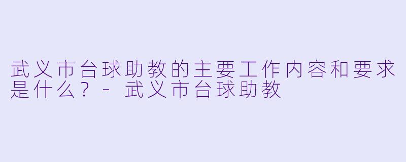 武义市台球助教的主要工作内容和要求是什么？