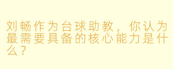 刘畅作为台球助教，你认为最需要具备的核心能力是什么？