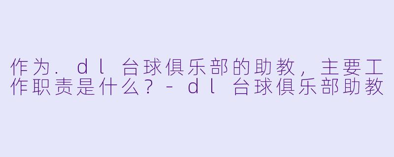 作为.dl台球俱乐部的助教，主要工作职责是什么？-dl台球俱乐部助教