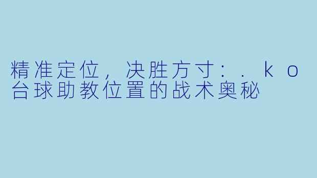 精准定位，决胜方寸：.ko台球助教位置的战术奥秘