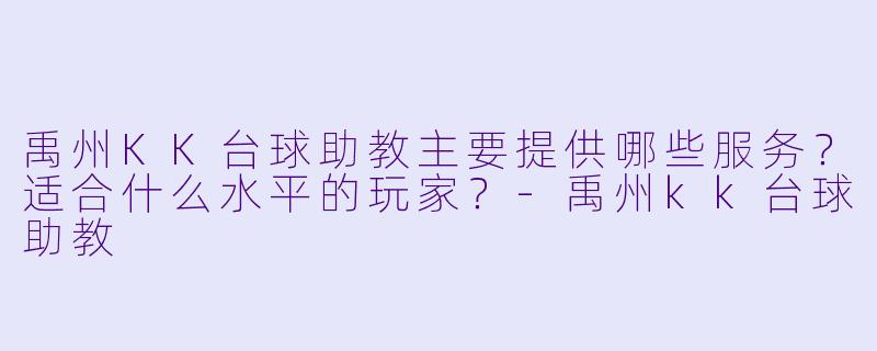 禹州KK台球助教主要提供哪些服务？适合什么水平的玩家？-禹州kk台球助教