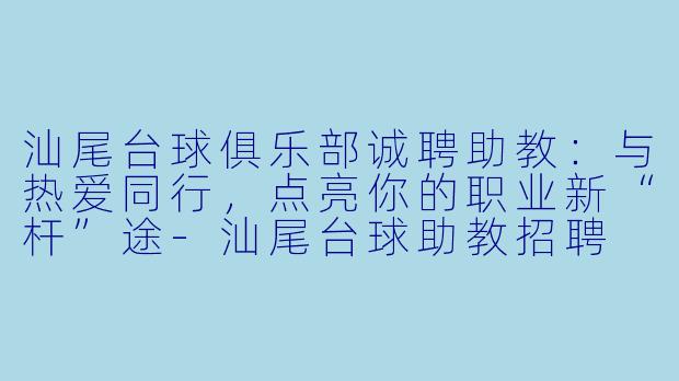 汕尾台球俱乐部诚聘助教：与热爱同行，点亮你的职业新“杆”途