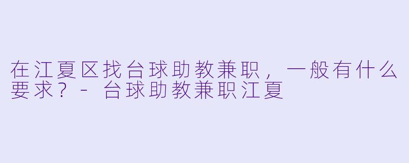在江夏区找台球助教兼职，一般有什么要求？-台球助教兼职江夏