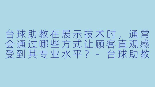 台球助教在展示技术时，通常会通过哪些方式让顾客直观感受到其专业水平？-台球助教秀技术
