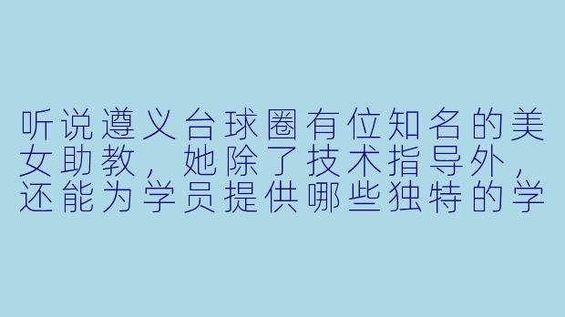 听说遵义台球圈有位知名的美女助教，她除了技术指导外，还能为学员提供哪些独特的学球体验？
