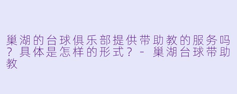 巢湖的台球俱乐部提供带助教的服务吗？具体是怎样的形式？