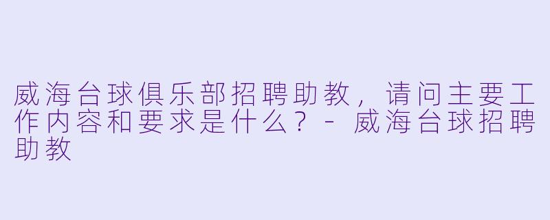 威海台球俱乐部招聘助教，请问主要工作内容和要求是什么？