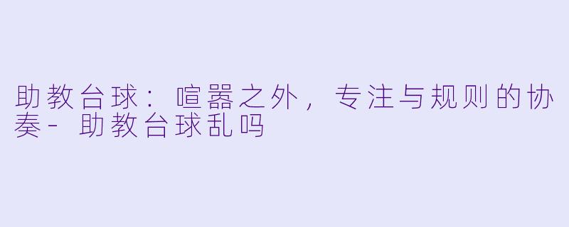 助教台球：喧嚣之外，专注与规则的协奏-助教台球乱吗