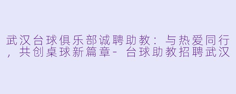 武汉台球俱乐部诚聘助教：与热爱同行，共创桌球新篇章