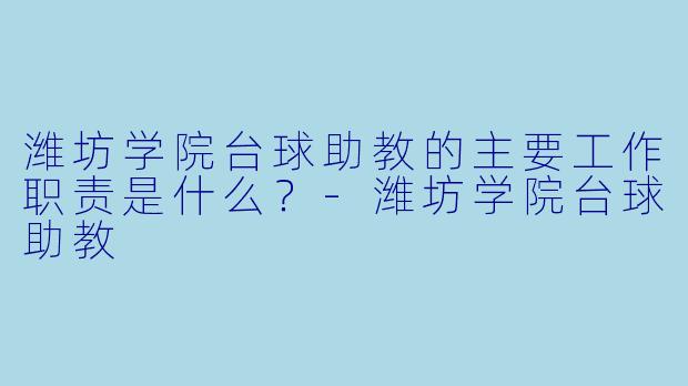 潍坊学院台球助教的主要工作职责是什么？-潍坊学院台球助教