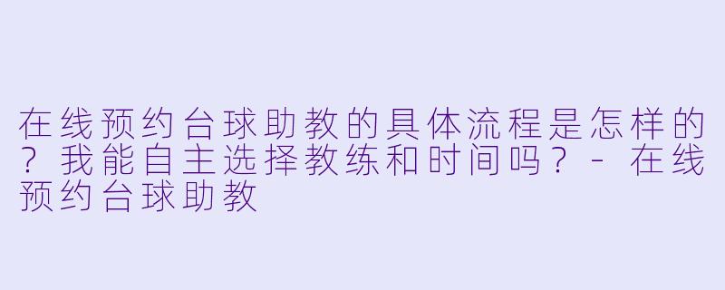 在线预约台球助教的具体流程是怎样的？我能自主选择教练和时间吗？