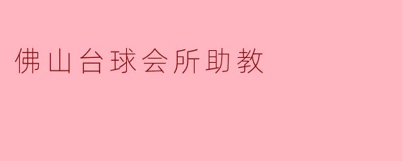佛山台球会所助教的主要工作内容是什么？