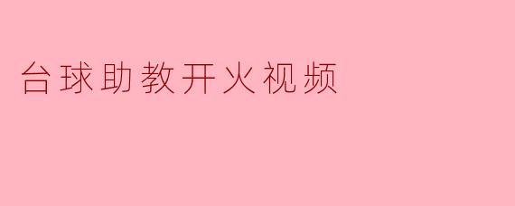 最近网上流传的“台球助教开火视频”是什么内容？