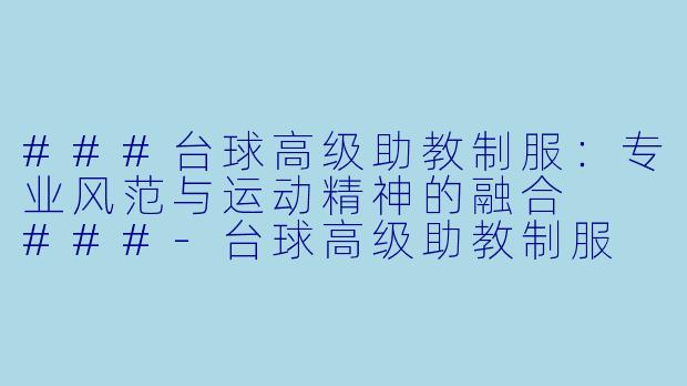 ###台球高级助教制服：专业风范与运动精神的融合

###-台球高级助教制服