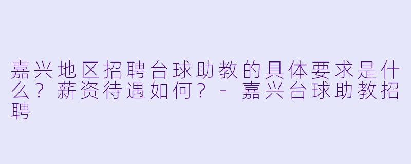 嘉兴地区招聘台球助教的具体要求是什么？薪资待遇如何？-嘉兴台球助教招聘