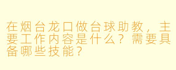 在烟台龙口做台球助教，主要工作内容是什么？需要具备哪些技能？