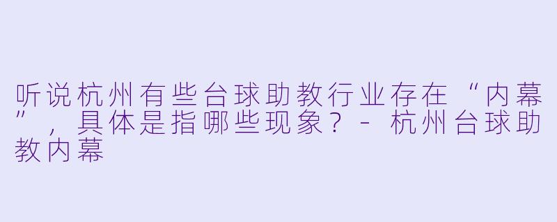 听说杭州有些台球助教行业存在“内幕”，具体是指哪些现象？-杭州台球助教内幕