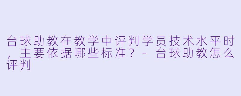 台球助教在教学中评判学员技术水平时,主要依据哪些标准?-台球助教怎么评判