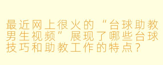 最近网上很火的“台球助教男生视频”展现了哪些台球技巧和助教工作的特点？