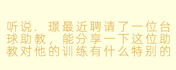 听说.璟最近聘请了一位台球助教，能分享一下这位助教对他的训练有什么特别的帮助吗？