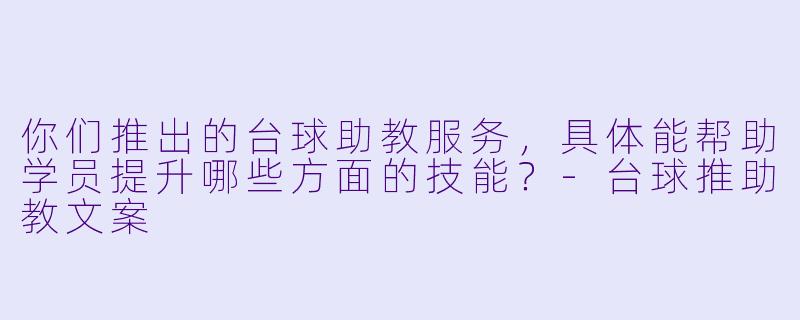 你们推出的台球助教服务,具体能帮助学员提升哪些方面的技能?-台球推助教文案