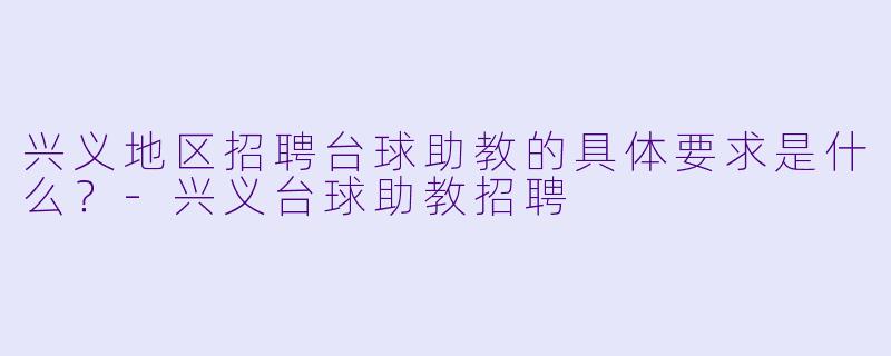兴义地区招聘台球助教的具体要求是什么？-兴义台球助教招聘