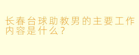 长春台球助教男的主要工作内容是什么？