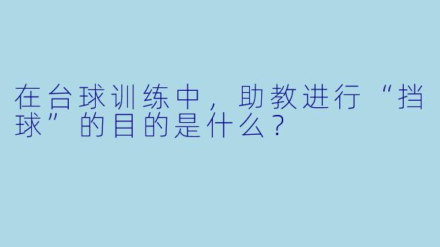 在台球训练中，助教进行“挡球”的目的是什么？
