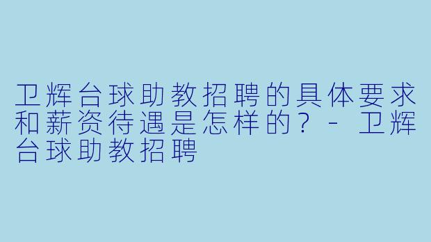卫辉台球助教招聘的具体要求和薪资待遇是怎样的？-卫辉台球助教招聘