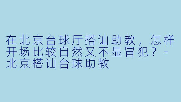 在北京台球厅搭讪助教，怎样开场比较自然又不显冒犯？-北京搭讪台球助教