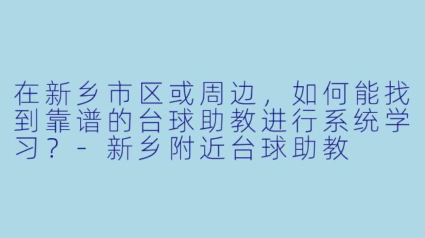 在新乡市区或周边，如何能找到靠谱的台球助教进行系统学习？-新乡附近台球助教