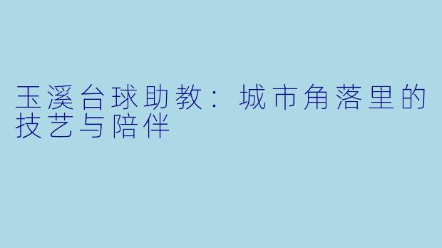 玉溪台球助教：城市角落里的技艺与陪伴