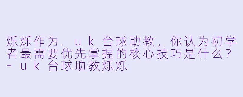烁烁作为.uk台球助教，你认为初学者最需要优先掌握的核心技巧是什么？-uk台球助教烁烁