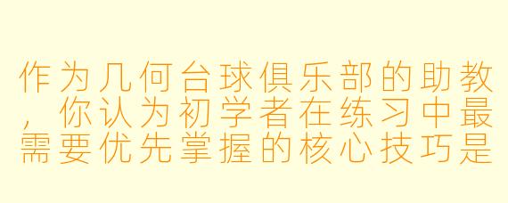 作为几何台球俱乐部的助教,你认为初学者在练习中最需要优先掌握的核心技巧是什么?