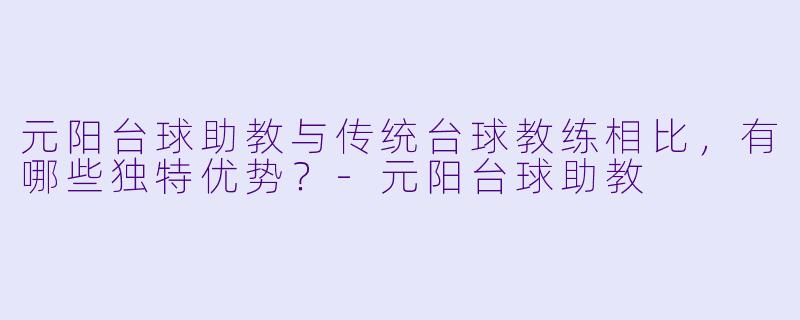 元阳台球助教与传统台球教练相比,有哪些独特优势?-元阳台球助教